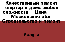 Качественный ремонт квартир и дома,любой сложности. › Цена ­ 100 - Московская обл. Строительство и ремонт » Услуги   